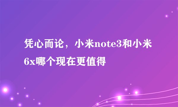 凭心而论，小米note3和小米6x哪个现在更值得