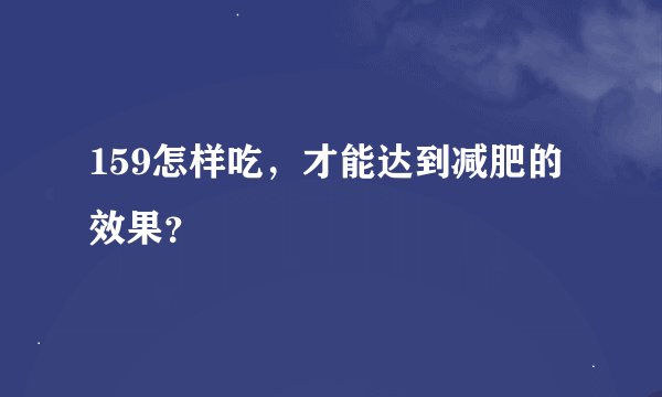 159怎样吃，才能达到减肥的效果？