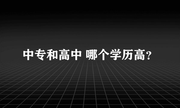中专和高中 哪个学历高？
