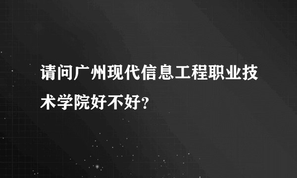 请问广州现代信息工程职业技术学院好不好？