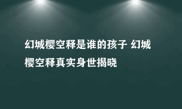 幻城樱空释是谁的孩子 幻城樱空释真实身世揭晓