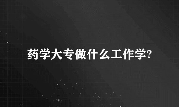药学大专做什么工作学?