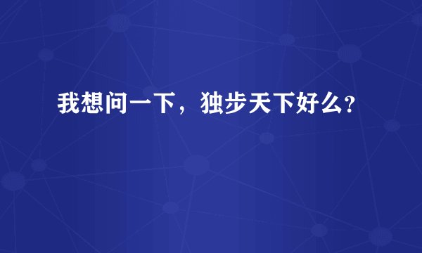 我想问一下，独步天下好么？