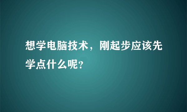 想学电脑技术，刚起步应该先学点什么呢？