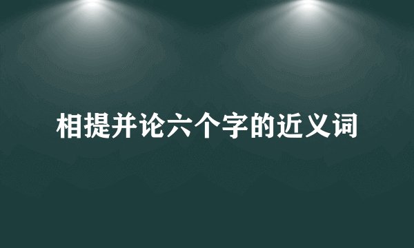 相提并论六个字的近义词