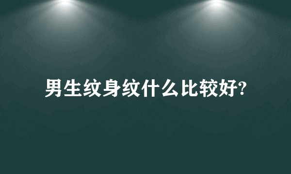 男生纹身纹什么比较好?