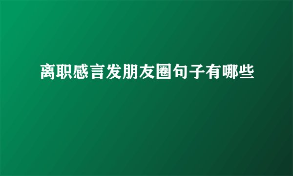 离职感言发朋友圈句子有哪些