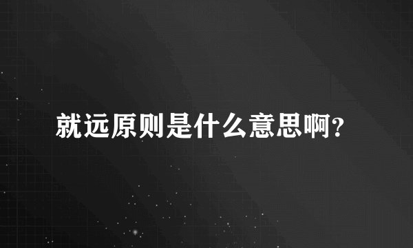就远原则是什么意思啊？