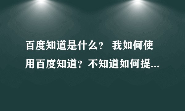 百度知道是什么？ 我如何使用百度知道？不知道如何提问，如何回答？ 还有问题的分类额