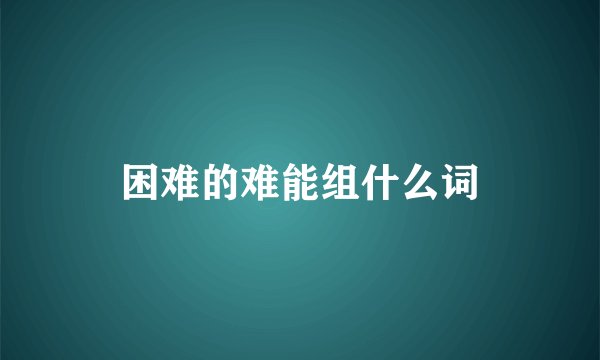 困难的难能组什么词