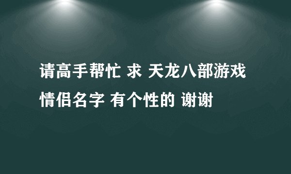 请高手帮忙 求 天龙八部游戏情侣名字 有个性的 谢谢