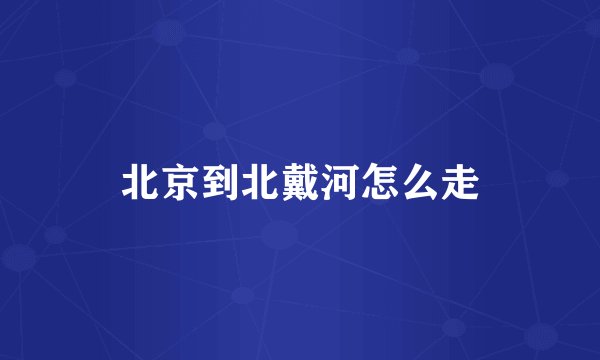 北京到北戴河怎么走