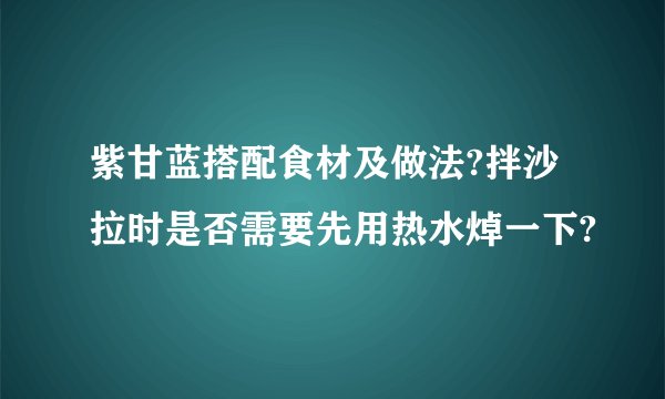 紫甘蓝搭配食材及做法?拌沙拉时是否需要先用热水焯一下?