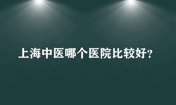 上海中医哪个医院比较好？