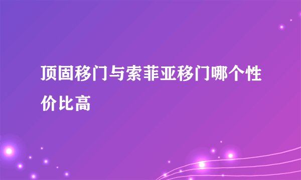 顶固移门与索菲亚移门哪个性价比高