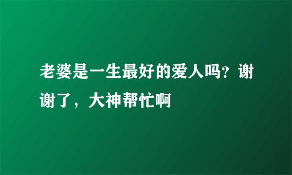 老婆是一生最好的爱人吗？谢谢了，大神帮忙啊