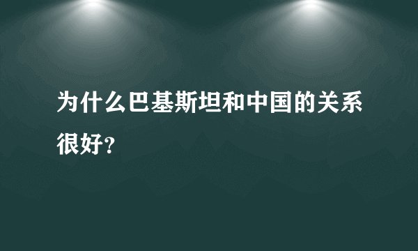 为什么巴基斯坦和中国的关系很好？