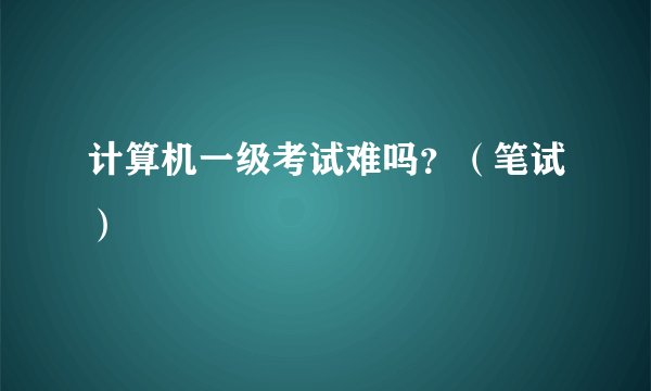 计算机一级考试难吗？（笔试）