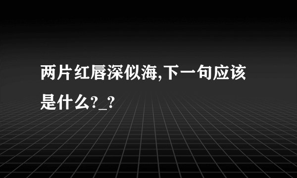 两片红唇深似海,下一句应该是什么?_?