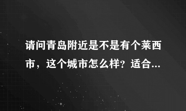 请问青岛附近是不是有个莱西市，这个城市怎么样？适合居住创业吗？离青岛又有多远呢？