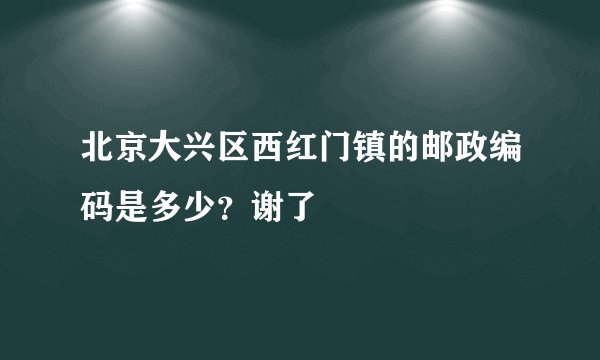 北京大兴区西红门镇的邮政编码是多少?谢了