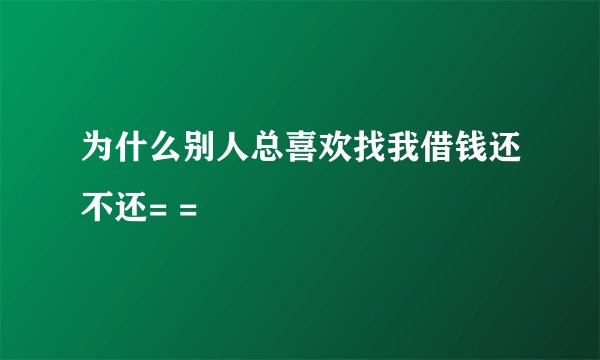 为什么别人总喜欢找我借钱还不还= =