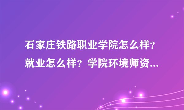 石家庄铁路职业学院怎么样？就业怎么样？学院环境师资力量如何？单招面试困难吗？希望能帮忙啊！