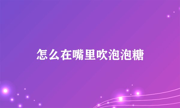 怎么在嘴里吹泡泡糖