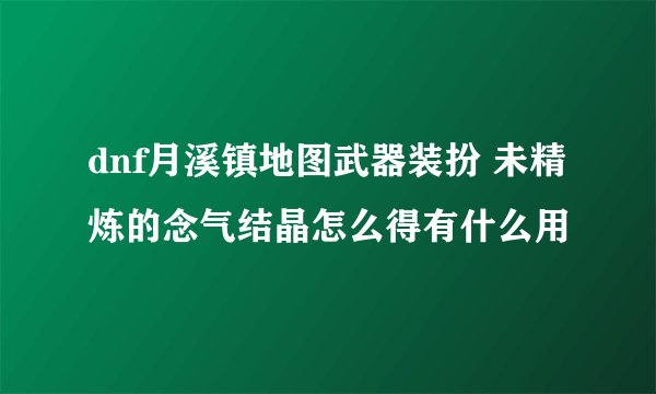 dnf月溪镇地图武器装扮 未精炼的念气结晶怎么得有什么用