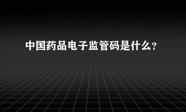 中国药品电子监管码是什么？