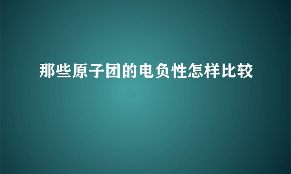 那些原子团的电负性怎样比较