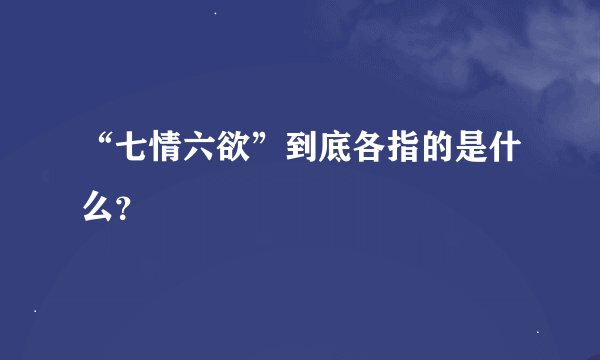 “七情六欲”到底各指的是什么？
