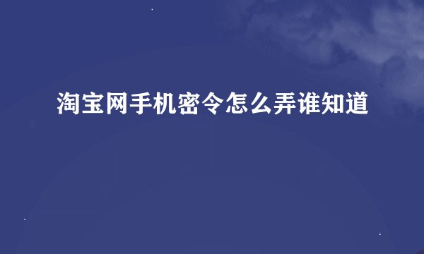 淘宝网手机密令怎么弄谁知道