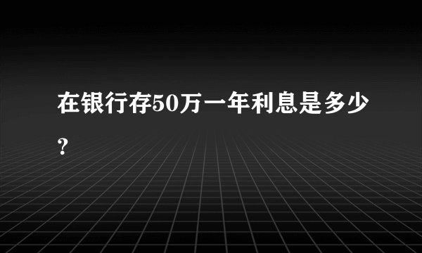 在银行存50万一年利息是多少？