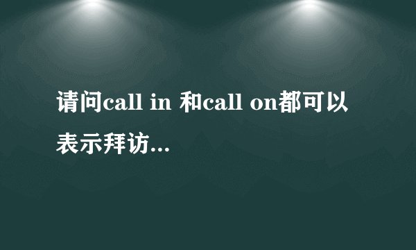 请问call in 和call on都可以表示拜访某人，有何不同？