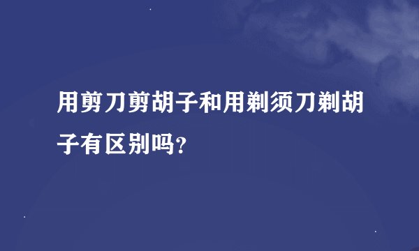 用剪刀剪胡子和用剃须刀剃胡子有区别吗？