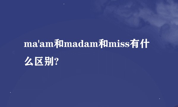 ma'am和madam和miss有什么区别?