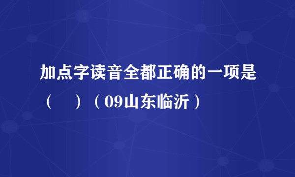 加点字读音全都正确的一项是( )(09山东临沂)