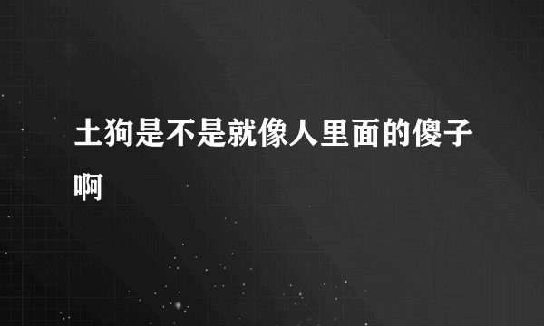土狗是不是就像人里面的傻子啊