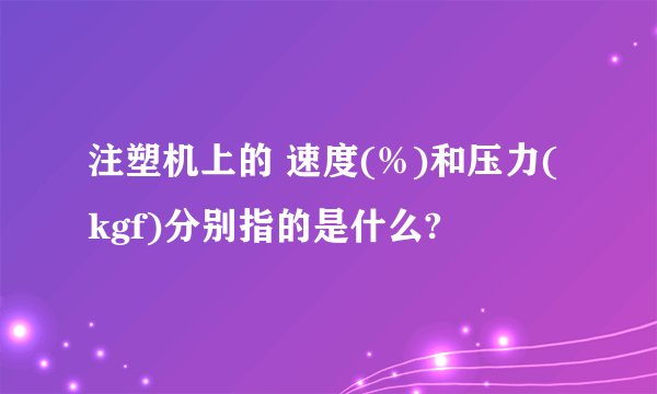 注塑机上的 速度(%)和压力(kgf)分别指的是什么?