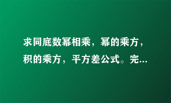 求同底数幂相乘，幂的乘方，积的乘方，平方差公式。完全平方公式的字母公式。谢谢