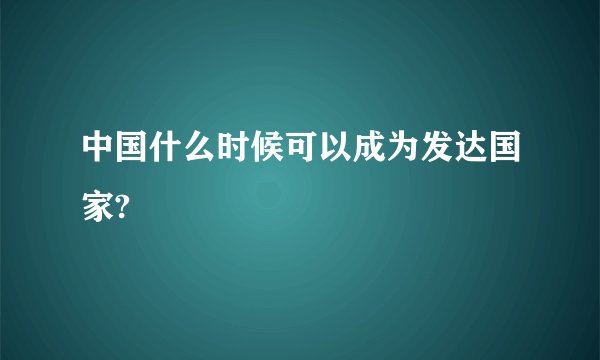 中国什么时候可以成为发达国家?