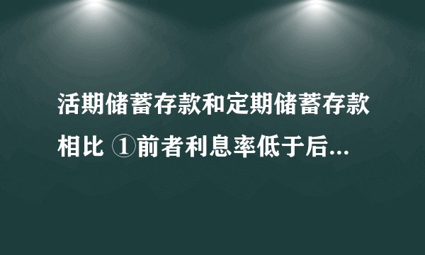活期储蓄存款和定期储蓄存款相比 ①前者利息率低于后者 ②前者灵活方便，后者