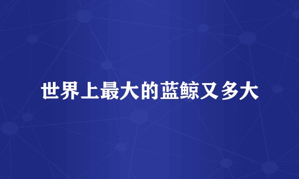 世界上最大的蓝鲸又多大