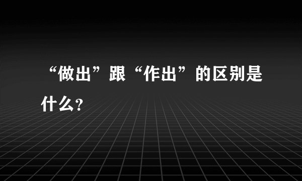 “做出”跟“作出”的区别是什么？