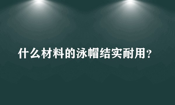 什么材料的泳帽结实耐用？