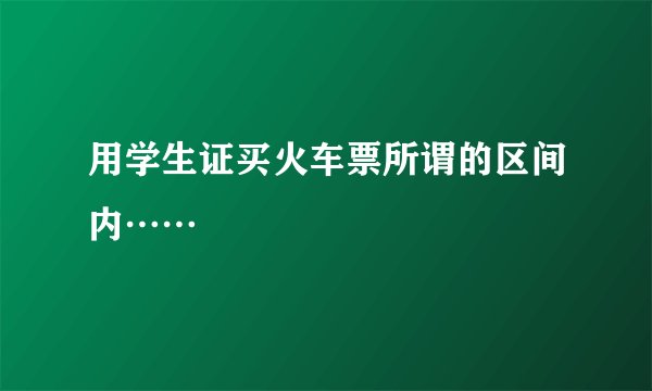 用学生证买火车票所谓的区间内……