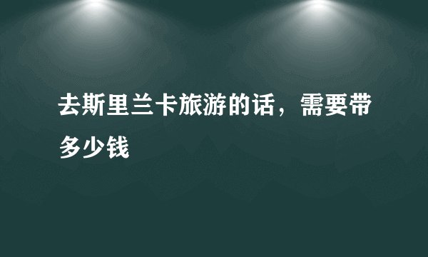 去斯里兰卡旅游的话，需要带多少钱