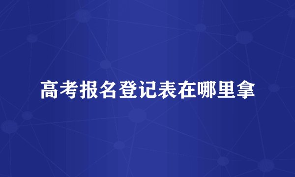 高考报名登记表在哪里拿
