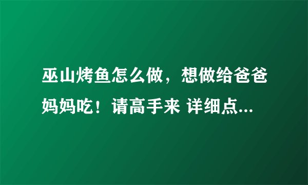 巫山烤鱼怎么做，想做给爸爸妈妈吃！请高手来 详细点哦 谢谢到时我会加分的